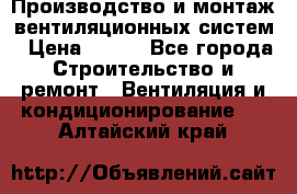 Производство и монтаж вентиляционных систем › Цена ­ 100 - Все города Строительство и ремонт » Вентиляция и кондиционирование   . Алтайский край